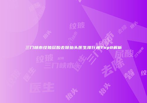 三门峡市纹玻尿酸去除抬头医生排行榜Top8解析