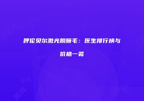 呼伦贝尔激光脱腋毛：医生排行榜与价格一览