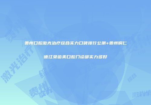 贵州口腔激光治疗综合实力口碑排行公测+贵州铜仁德江贝齿美口腔门诊部实力多好