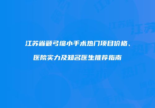 江苏省颧弓缩小手术热门项目价格、医院实力及知名医生推荐指南