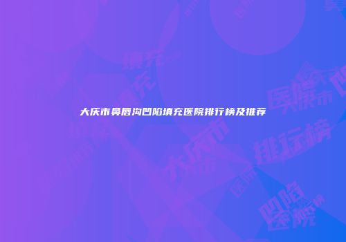 大庆市鼻唇沟凹陷填充医院排行榜及推荐