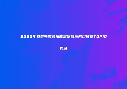 2025年秦皇岛射频祛除黑眼圈医院口碑榜TOP10揭晓