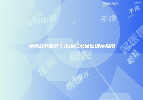 马鞍山市唇裂手术医院及名医推荐指南