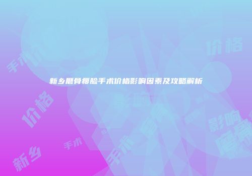 新乡磨骨瘦脸手术价格影响因素及攻略解析