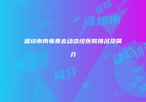 潍坊市肉毒素去动态纹医院排名及简介