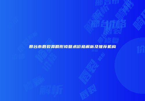 邢台市唇裂鼻畸形修复术价格解析及推荐机构