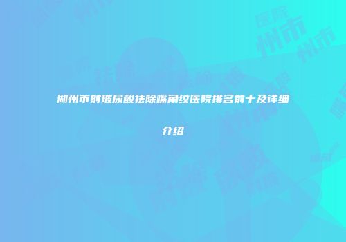 湖州市射玻尿酸祛除嘴角纹医院排名前十及详细介绍