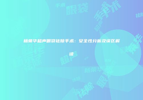 杨荣华超声眼袋祛除手术：安全性分析及误区解读