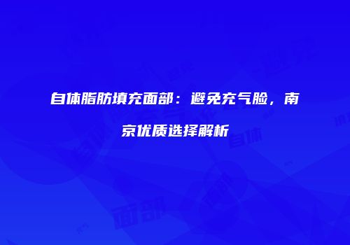 自体脂肪填充面部：避免充气脸，南京优质选择解析