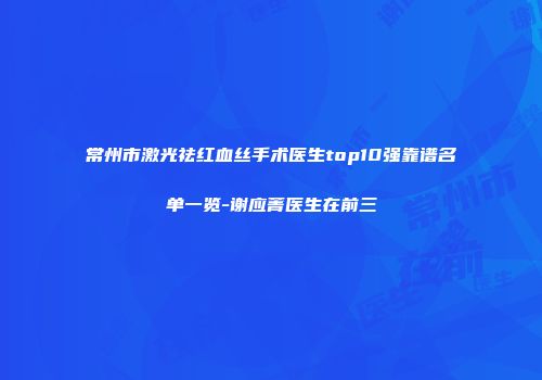 常州市激光祛红血丝手术医生top10强靠谱名单一览-谢应菁医生在前三