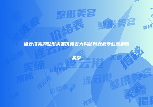 连云港美缔整形美容价格表大揭秘附无痕专业双眼皮案例