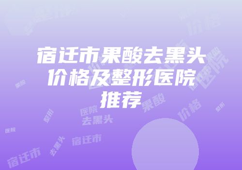 宿迁市果酸去黑头价格及整形医院推荐