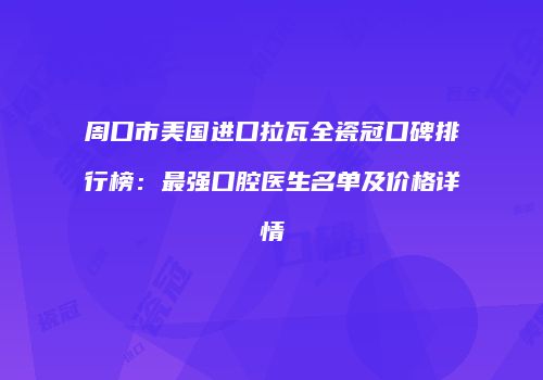 周口市美国进口拉瓦全瓷冠口碑排行榜：最强口腔医生名单及价格详情