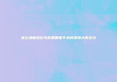 连云港复合彩光对黑眼圈手术的费用大概多少
