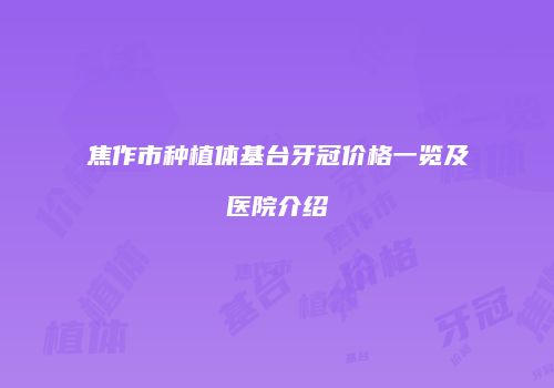 焦作市种植体基台牙冠价格一览及医院介绍
