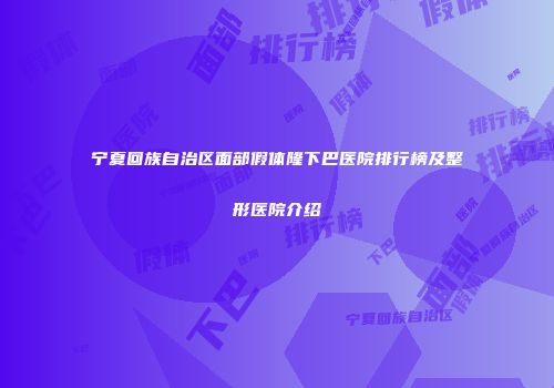 宁夏回族自治区面部假体隆下巴医院排行榜及整形医院介绍