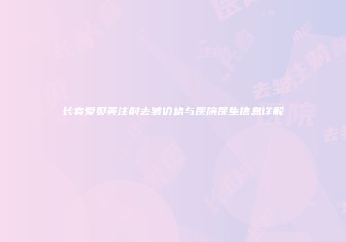 长春爱贝芙注射去皱价格与医院医生信息详解