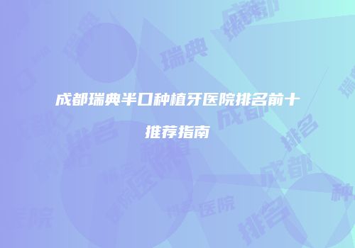 成都瑞典半口种植牙医院排名前十推荐指南