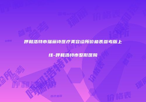 呼和浩特市瑞丽诗医疗美容诊所价格表参考版上线-呼和浩特市整形医院