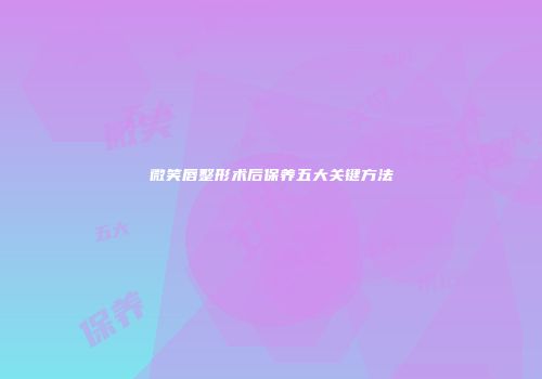 微笑唇整形术后保养五大关键方法