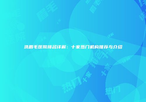 洗眉毛医院排名详解：十家热门机构推荐与介绍