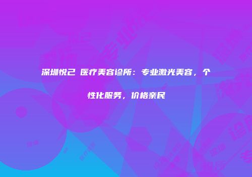 深圳悦己媄医疗美容诊所：专业激光美容，个性化服务，价格亲民