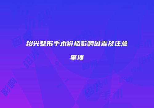 绍兴整形手术价格影响因素及注意事项