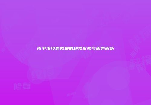 南平市纹眉修复眉缺损价格与服务解析