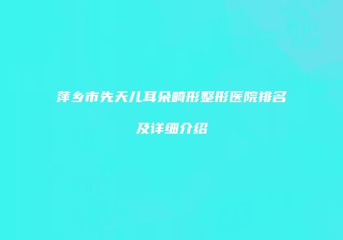 萍乡市先天儿耳朵畸形整形医院排名及详细介绍