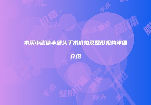 本溪市膨体丰额头手术价格及整形机构详细介绍