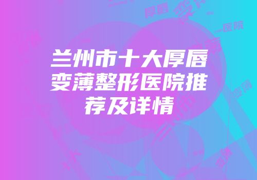 兰州市十大厚唇变薄整形医院推荐及详情