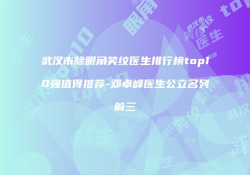 武汉市除眼角笑纹医生排行榜top10强值得推荐-邓卓峰医生公立名列前三
