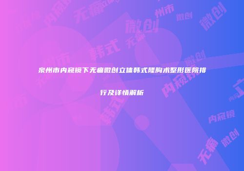 泉州市内窥镜下无痛微创立体韩式隆胸术整形医院排行及详情解析