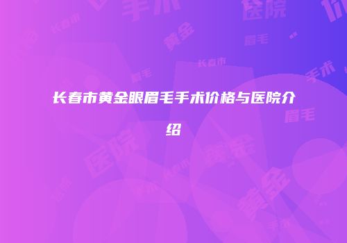 长春市黄金眼眉毛手术价格与医院介绍