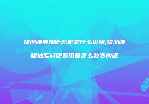 株洲腰腹抽脂减肥是什么价格,株洲腰腹抽脂减肥费用是怎么收费的呢