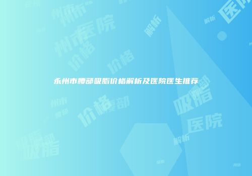 永州市腰部吸脂价格解析及医院医生推荐