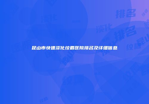 昆山市快速淡化纹眉医院排名及详细信息