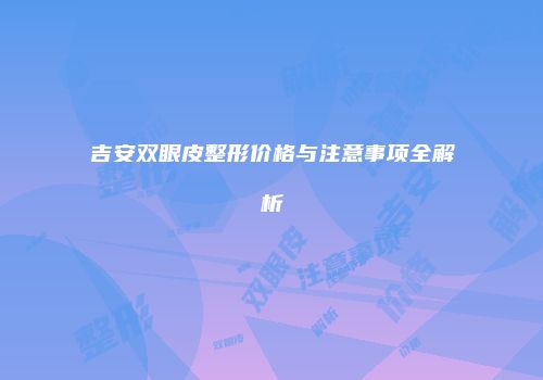 吉安双眼皮整形价格与注意事项全解析