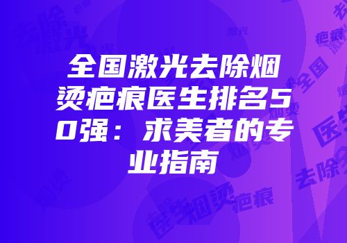 全国激光去除烟烫疤痕医生排名50强：求美者的专业指南