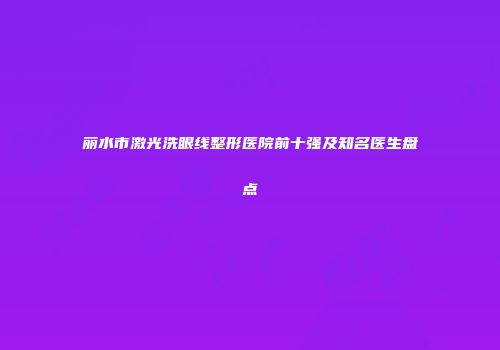 丽水市激光洗眼线整形医院前十强及知名医生盘点