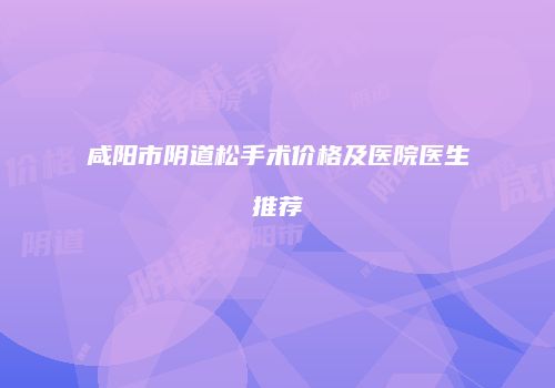 咸阳市阴道松手术价格及医院医生推荐