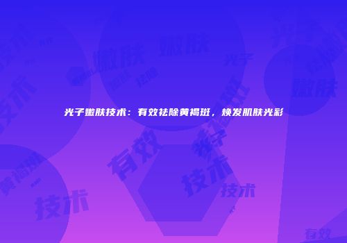 光子嫩肤技术：有效祛除黄褐斑，焕发肌肤光彩