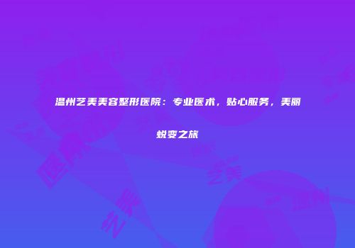温州艺美美容整形医院：专业医术，贴心服务，美丽蜕变之旅
