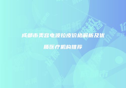 成都市美容电波拉皮价格解析及优质医疗机构推荐