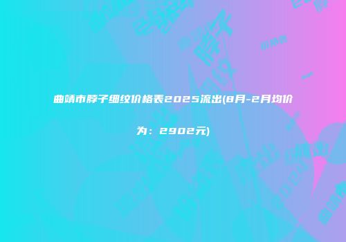 曲靖市脖子细纹价格表2025流出(8月-2月均价为：2902元)
