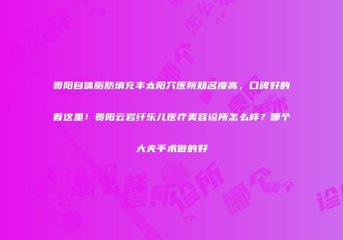 贵阳自体脂肪填充丰太阳穴医院知名度高，口碑好的看这里！贵阳云岩纤乐儿医疗美容诊所怎么样？哪个大夫手术做的好