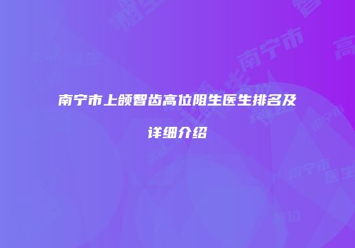 南宁市上颌智齿高位阻生医生排名及详细介绍