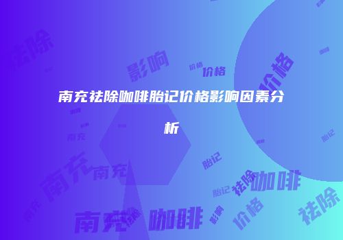 南充祛除咖啡胎记价格影响因素分析