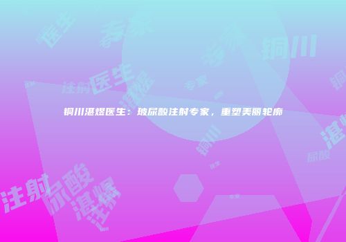 铜川湛煜医生：玻尿酸注射专家，重塑美丽轮廓