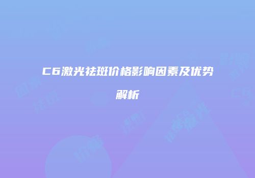 C6激光祛斑价格影响因素及优势解析